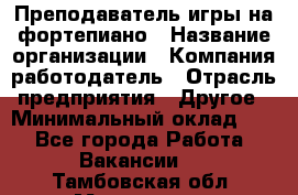 Преподаватель игры на фортепиано › Название организации ­ Компания-работодатель › Отрасль предприятия ­ Другое › Минимальный оклад ­ 1 - Все города Работа » Вакансии   . Тамбовская обл.,Моршанск г.